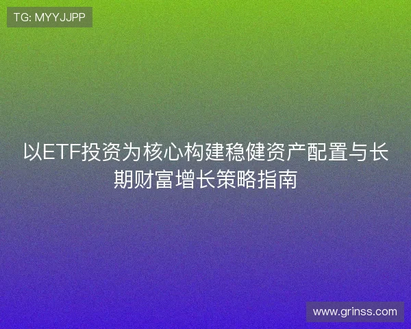 以ETF投资为核心构建稳健资产配置与长期财富增长策略指南 以ETF投资为核心构建稳健资产配置与长期财富增长策略指南