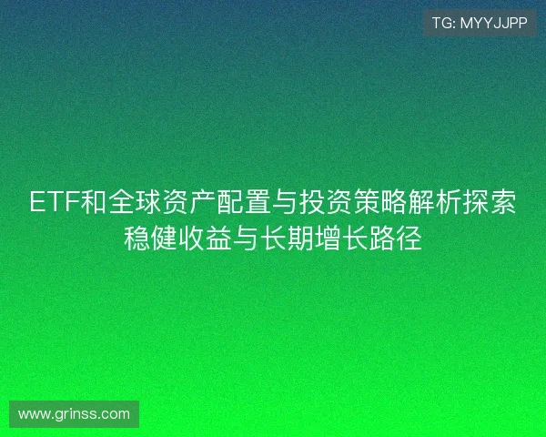 ETF和全球资产配置与投资策略解析探索稳健收益与长期增长路径 ETF和全球资产配置与投资策略解析探索稳健收益与长期增长路径
